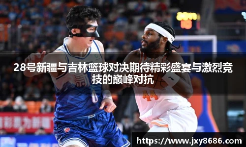 28号新疆与吉林篮球对决期待精彩盛宴与激烈竞技的巅峰对抗