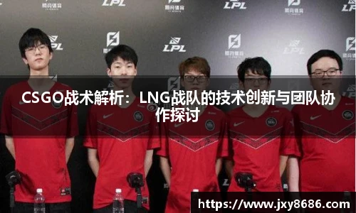 CSGO战术解析：LNG战队的技术创新与团队协作探讨